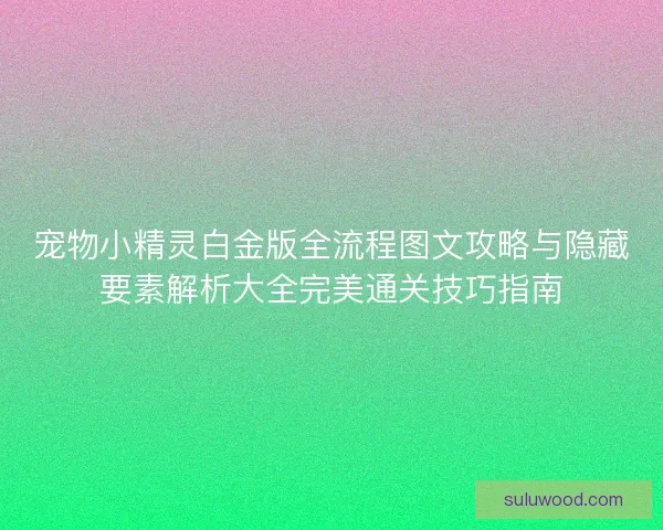 宠物小精灵白金版全流程图文攻略与隐藏要素解析大全完美通关技巧指南