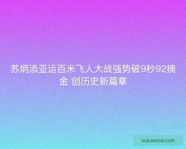 苏炳添亚运百米飞人大战强势破9秒92摘金 创历史新篇章