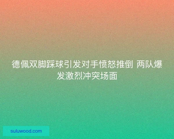 德佩双脚踩球引发对手愤怒推倒 两队爆发激烈冲突场面